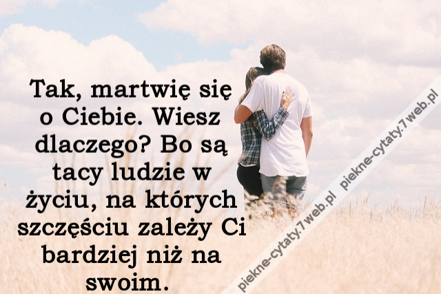 Tak, martwię się o Ciebie. Wiesz dlaczego? Bo są tacy ludzie w życiu, na których szczęściu zależy Ci bardziej niż na swoim.