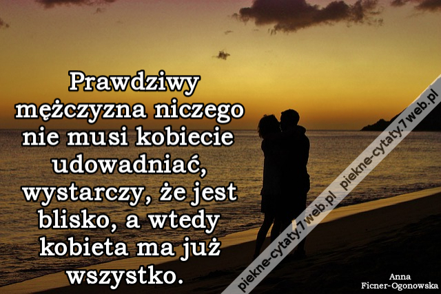 Prawdziwy mężczyzna niczego nie musi kobiecie udowadniać, wystarczy, że jest blisko, a wtedy kobieta ma już wszystko.