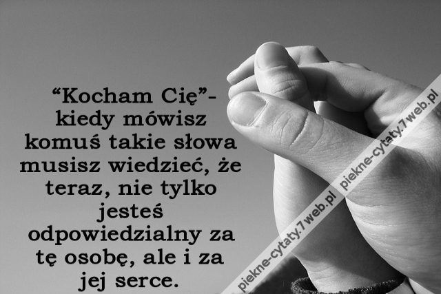 “Kocham Cię”- kiedy mówisz komuś takie słowa musisz wiedzieć, że teraz, nie tylko jesteś odpowiedzialny za tę osobę, ale i za jej serce.