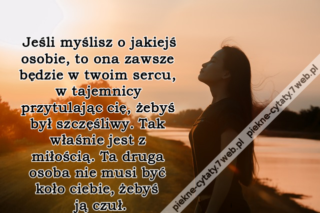 Jeśli myślisz o jakiejś osobie, to ona zawsze będzie w twoim sercu, w tajemnicy przytulając cię, żebyś był szczęśliwy. Tak właśnie jest z miłością. Ta druga osoba nie musi być koło ciebie, żebyś ją czuł.