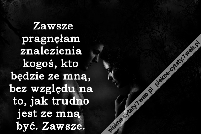 Zawsze pragnęłam znalezienia kogoś, kto będzie ze mną, bez względu na to, jak trudno jest ze mną być. Zawsze.