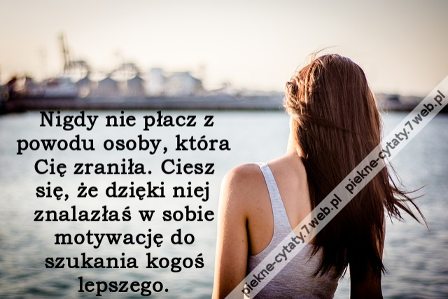 Nigdy nie płacz z powodu osoby, która Cię zraniła. Ciesz się, że dzięki niej znalazłaś w sobie motywację do szukania kogoś lepszego.