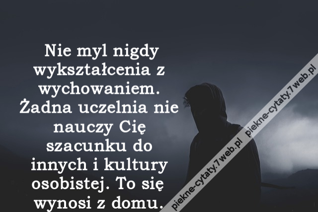 Nie myl nigdy wykształcenia z wychowaniem. Żadna uczelnia nie nauczy Cię szacunku do innych i kultury osobistej. To się wynosi z domu.