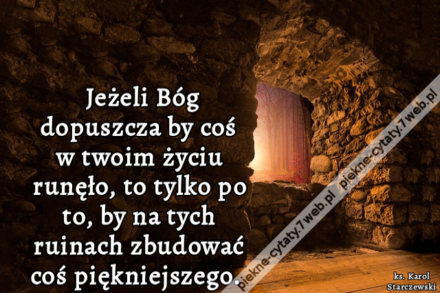 Jeżeli Bóg dopuszcza by coś w twoim życiu runęło, to tylko po to, by na tych ruinach zbudować coś piękniejszego.