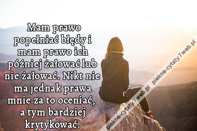 Mam prawo popełniać błędy i mam prawo ich później żałować lub nie żałować. Nikt nie ma jednak prawa mnie za to oceniać, a tym bardziej krytykować.