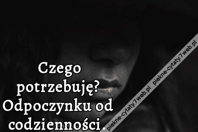 Czego potrzebuję? Odpoczynku od codzienności.