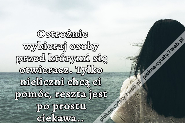 Ostrożnie wybieraj osoby przed którymi się otwierasz. Tylko nieliczni chcą ci pomóc, reszta jest po prostu ciekawa..