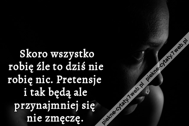 Skoro wszystko robię źle to dziś nie robię nic. Pretensje i tak będą ale przynajmniej się nie zmęczę.