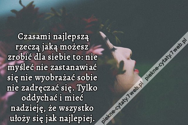 Czasami najlepszą rzeczą jaką możesz zrobić dla siebie to: nie myśleć nie zastanawiać się nie wyobrażać sobie nie zadręczać się. Tylko oddychać i mieć nadzieję, że wszystko ułoży się jak najlepiej.