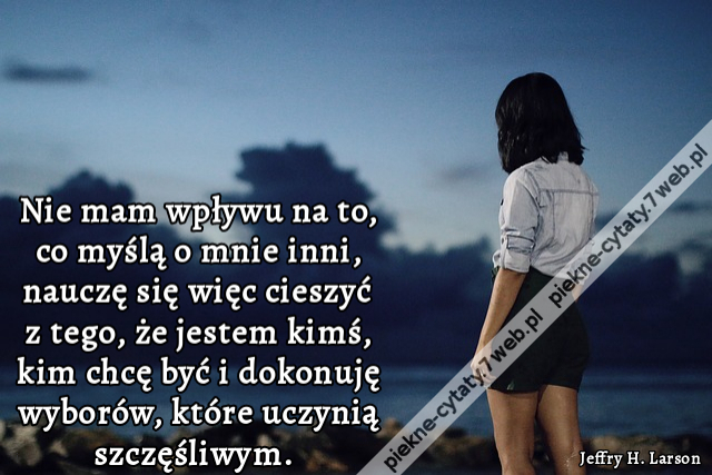 Nie mam wpływu na to, co myślą o mnie inni, nauczę się więc cieszyć z tego, że jestem kimś, kim chcę być i dokonuję wyborów, które uczynią szczęśliwym.