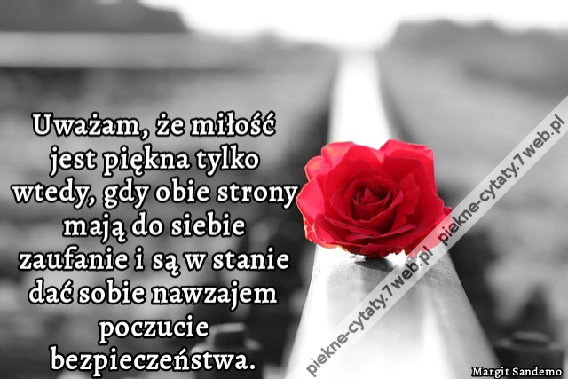 Uważam, że miłość jest piękna tylko wtedy, gdy obie strony mają do siebie zaufanie i są w stanie dać sobie nawzajem poczucie bezpieczeństwa.