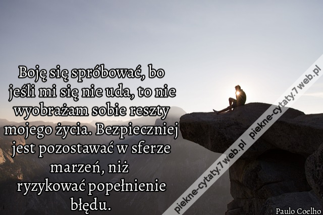 Boję się spróbować, bo jeśli mi się nie uda, to nie wyobrażam sobie reszty mojego życia. Bezpieczniej jest pozostawać w sferze marzeń, niż ryzykować popełnienie błędu.