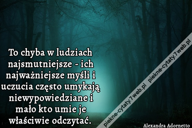 To chyba w ludziach najsmutniejsze - ich najważniejsze myśli i uczucia często umykają niewypowiedziane i mało kto umie je właściwie odczytać.