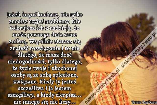 Jeżeli kogoś kochasz, nie tylko znosisz czyjeś problemy. Nie tolerujesz ich z nadzieją, że może pewnego dnia same znikną. Wspólnie starasz się znaleźć rozwiązanie i to nie dlatego, że masz dość niedogodności, tylko dlatego, że życie twoje i ukochanej osob