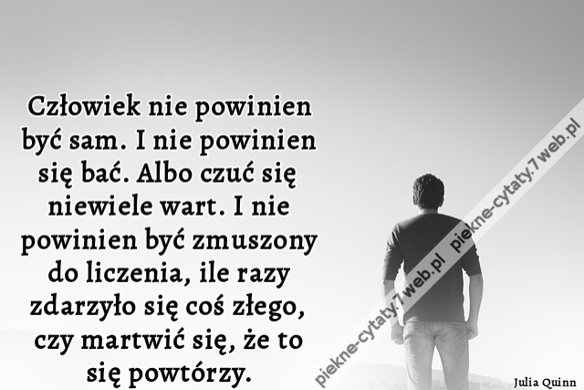 człowiek nie powinien być sam. I nie powinien się bać. Albo czuć się niewiele wart. I nie powinien być zmuszony do liczenia, ile razy zdarzyło się coś złego, czy martwić się, że to się powtórzy.