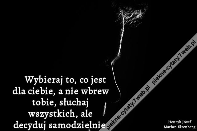 Wybieraj to, co jest dla ciebie, a nie wbrew tobie, słuchaj wszystkich, ale decyduj samodzielnie.