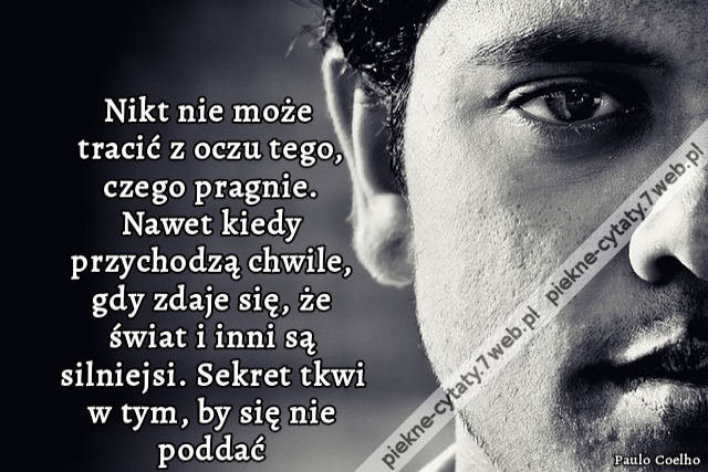 Nikt nie może tracić z oczu tego, czego pragnie. Nawet kiedy przychodzą chwile, gdy zdaje się, że świat i inni są silniejsi. Sekret tkwi w tym, by się nie poddać