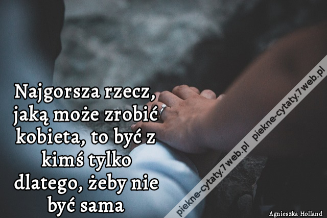 Najgorsza rzecz, jaką może zrobić kobieta, to być z kimś tylko dlatego, żeby nie być sama
