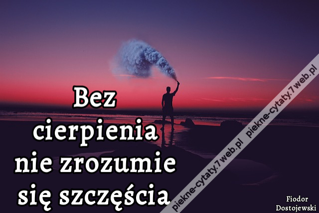 Bez cierpienia nie zrozumie się szczęścia