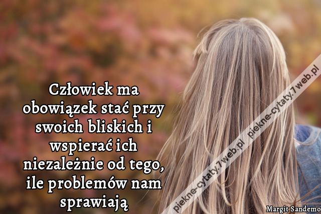 Człowiek ma obowiązek stać przy swoich bliskich i wspierać ich niezależnie od tego, ile problemów nam sprawiają