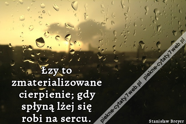 Łzy to zmaterializowane cierpienie; gdy spłyną lżej się robi na sercu.