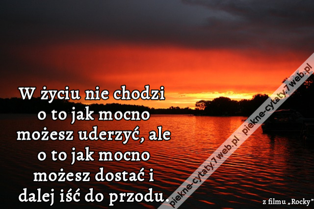 W życiu nie chodzi o to jak mocno możesz uderzyć, ale o to jak mocno możesz dostać i dalej iść do przodu.