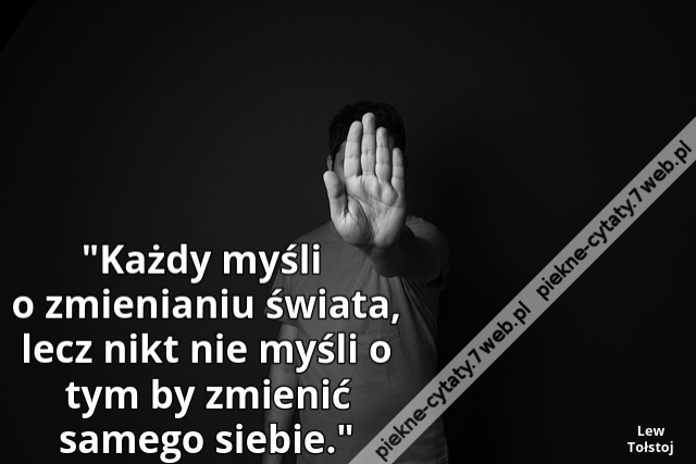 Każdy myśli o zmienianiu świata, lecz nikt nie myśli o tym by zmienić samego siebie.