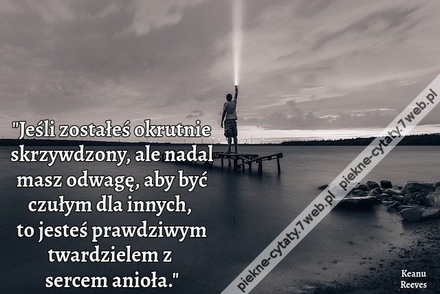 Jeśli zostałeś okrutnie skrzywdzony, ale nadal masz odwagę, aby być czułym dla innych, to jesteś prawdziwym twardzielem z sercem anioła.