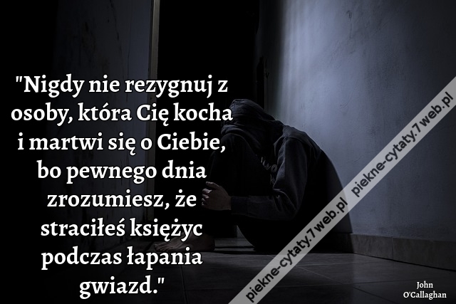 Nigdy nie rezygnuj z osoby, która Cię kocha i martwi się o Ciebie, bo pewnego dnia zrozumiesz, że straciłeś księżyc podczas łapania gwiazd.