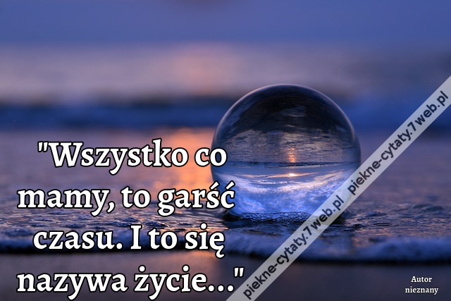 Wszystko co mamy, to garść czasu. I to się nazywa życie...