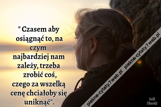 " Czasem aby osiągnąć to, na czym  najbardziej nam zależy, trzeba zrobić coś, czego za wszelką cenę chciałoby się uniknąć".