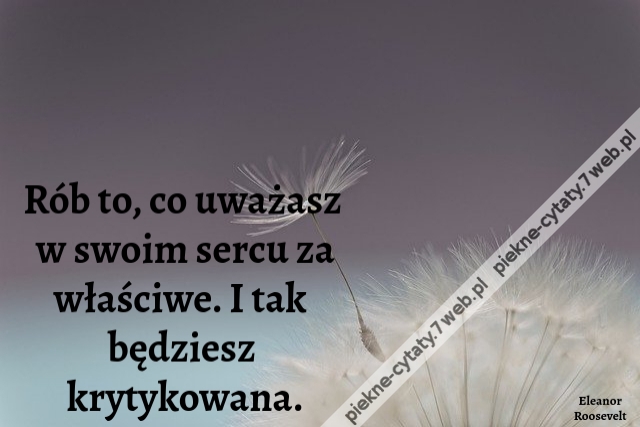 Rób to, co uważasz w swoim sercu za właściwe. I tak będziesz krytykowana.