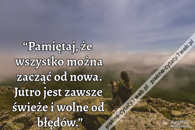 “Pamiętaj, że wszystko można zacząć od nowa. Jutro jest zawsze świeże i wolne od błędów.”