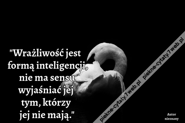 Wrażliwość jest formą inteligencji, nie ma sensu wyjaśniać jej tym, którzy jej nie mają.