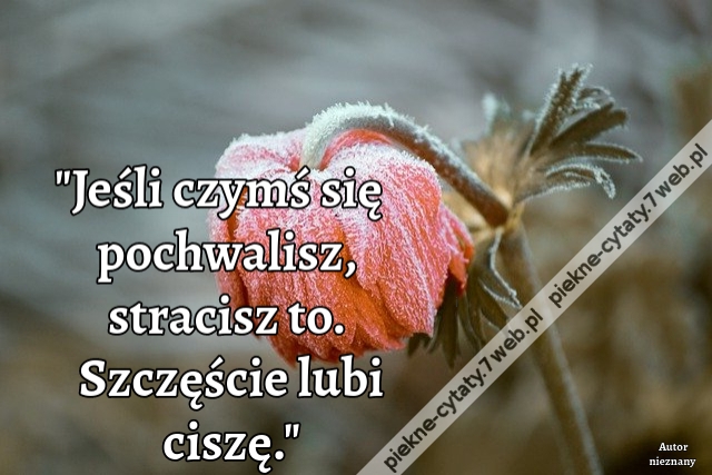 Jeśli czymś się pochwalisz, stracisz to. Szczęście lubi ciszę.