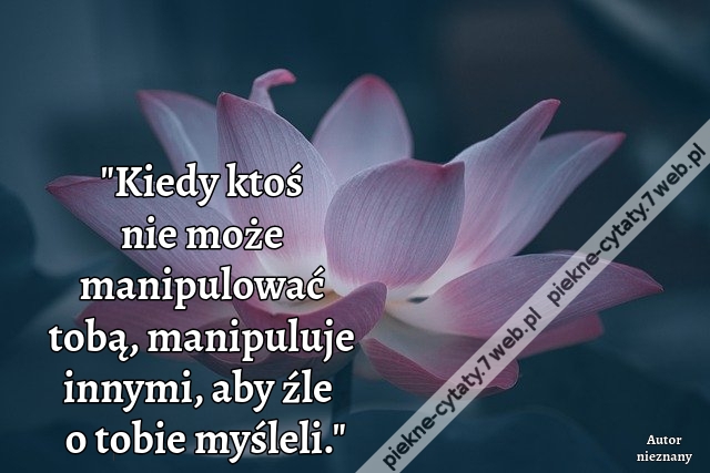 Kiedy ktoś nie może manipulować tobą, manipuluje innymi, aby źle o tobie myśleli.