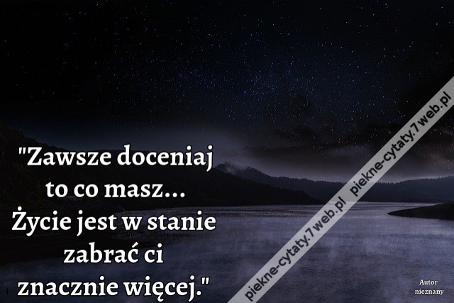 Zawsze doceniaj to co masz... Życie jest w stanie zabrać ci znacznie więcej.