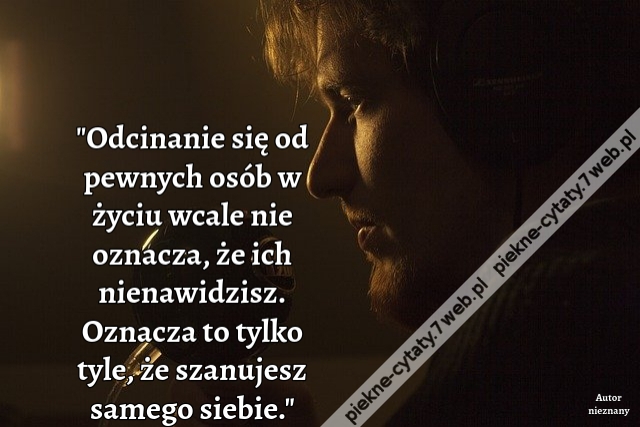 Odcinanie się od pewnych osób w życiu wcale nie oznacza, że ich nienawidzisz. Oznacza to tylko tyle, że szanujesz samego siebie.