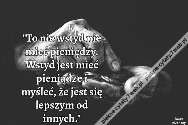 To nie wstyd nie mieć pieniędzy. Wstyd jest mieć pieniądze i myśleć, że jest się lepszym od innych.