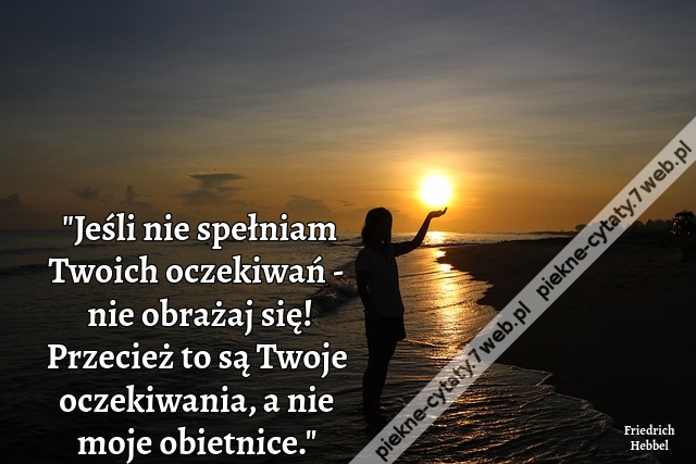 "Jeśli nie spełniam Twoich oczekiwań - nie obrażaj się! Przecież to są Twoje oczekiwania, a nie moje obietnice."