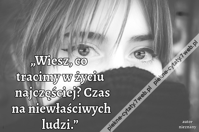 „Wiesz, co tracimy w życiu najczęściej? Czas na niewłaściwych ludzi.”