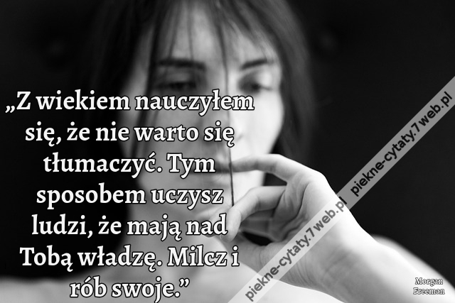 „Z wiekiem nauczyłem się, że nie warto się tłumaczyć. Tym sposobem uczysz ludzi, że mają nad Tobą władzę. Milcz i rób swoje.”