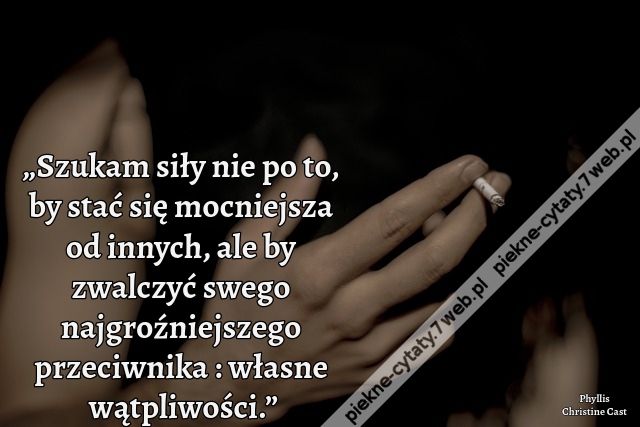 „Szukam siły nie po to, by stać się mocniejsza od innych, ale by zwalczyć swego najgroźniejszego przeciwnika : własne wątpliwości.”