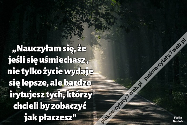 „Nauczyłam się, że jeśli się uśmiechasz , nie tylko życie wydaje się lepsze, ale bardzo irytujesz tych, którzy chcieli by zobaczyć jak płaczesz”