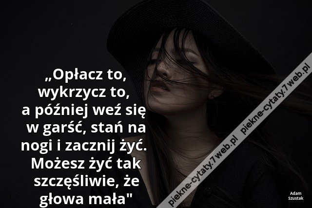 „Opłacz to, wykrzycz to, a później weź się w garść, stań na nogi i zacznij żyć.  Możesz żyć tak szczęśliwie, że głowa mała"