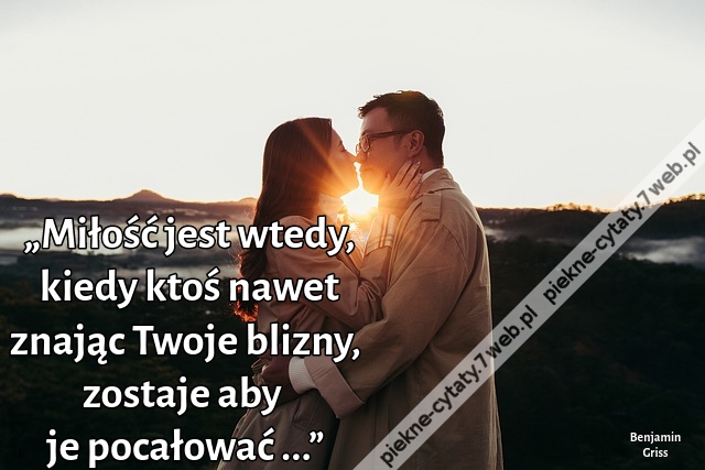 „Miłość jest wtedy, kiedy ktoś nawet znając Twoje blizny, zostaje aby je pocałować ...”