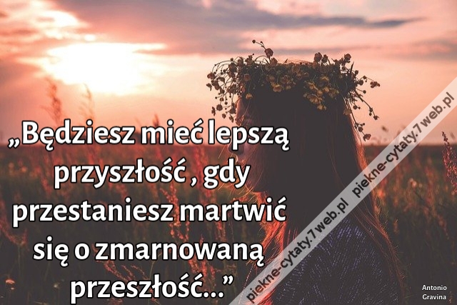 „Będziesz mieć lepszą przyszłość , gdy przestaniesz martwić się o zmarnowaną przeszłość...”