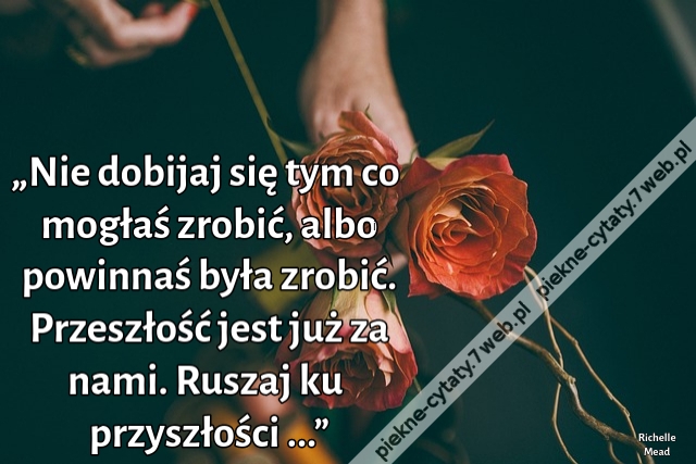 „Nie dobijaj się tym co mogłaś zrobić, albo powinnaś była zrobić. Przeszłość jest już za nami. Ruszaj ku przyszłości ...”