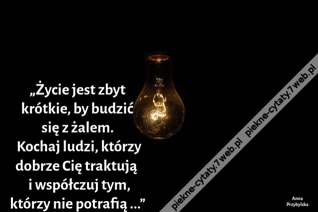 „Życie jest zbyt krótkie, by budzić się z żalem. Kochaj ludzi, którzy dobrze Cię traktują i współczuj tym, którzy nie potrafią ...”