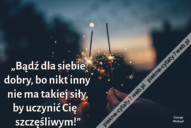 „Bądź dla siebie dobry, bo nikt inny nie ma takiej siły, by uczynić Cię szczęśliwym!”